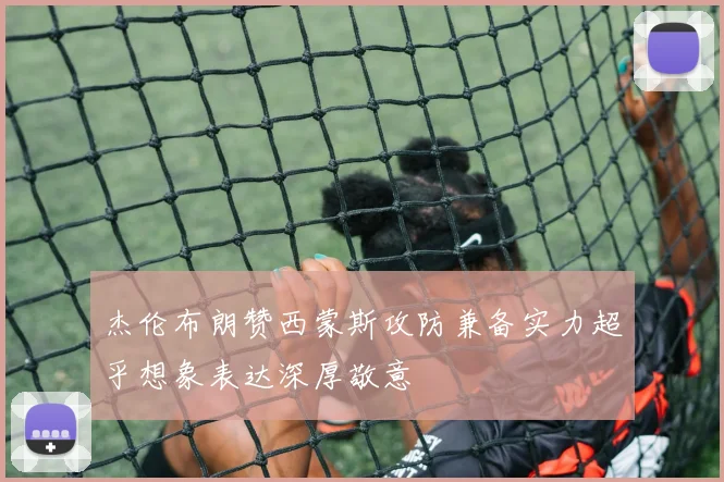 杰伦布朗赞西蒙斯攻防兼备实力超乎想象表达深厚敬意