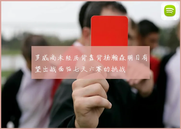 罗威尚未经历背靠背杨瀚森明日有望出战面临七天六赛的挑战