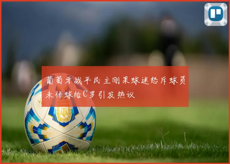 葡萄牙战平民主刚果球迷怒斥球员未传球给C罗引发热议