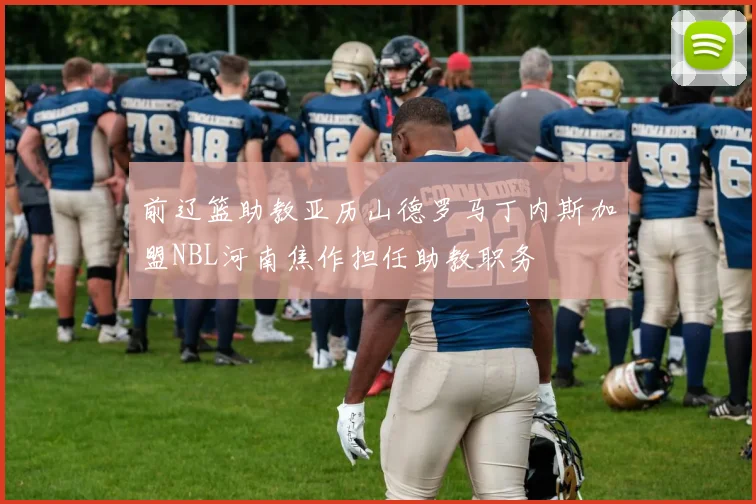 前辽篮助教亚历山德罗马丁内斯加盟NBL河南焦作担任助教职务