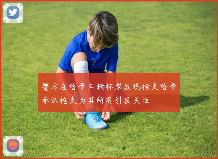 警方在哈登车辆杯架发现枪支哈登承认枪支为其所有引发关注
