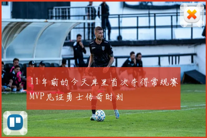 11年前的今天库里首次夺得常规赛MVP见证勇士传奇时刻