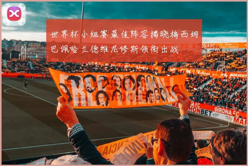 世界杯小组赛最佳阵容揭晓梅西姆巴佩哈兰德维尼修斯领衔出战