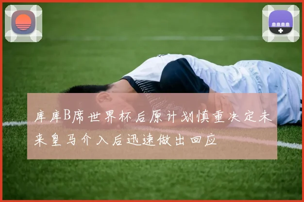 库库B席世界杯后原计划慎重决定未来皇马介入后迅速做出回应