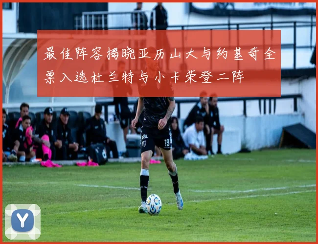 最佳阵容揭晓亚历山大与约基奇全票入选杜兰特与小卡荣登二阵