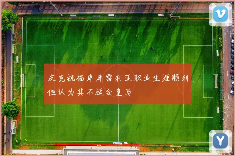 皮克祝福库库雷利亚职业生涯顺利但认为其不适合皇马