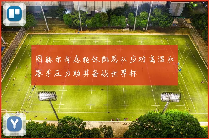 图赫尔考虑轮休凯恩以应对高温和赛季压力助其备战世界杯