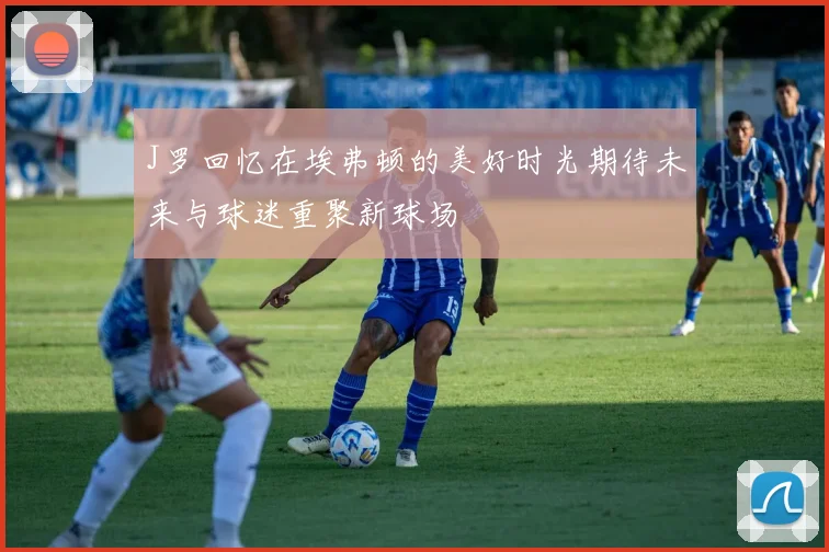 J罗回忆在埃弗顿的美好时光期待未来与球迷重聚新球场