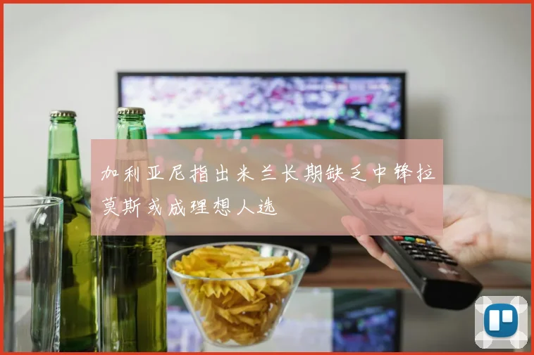 加利亚尼指出米兰长期缺乏中锋拉莫斯或成理想人选