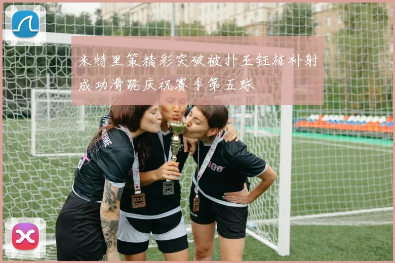米特里策精彩突破被扑王钰栋补射成功滑跪庆祝赛季第五球