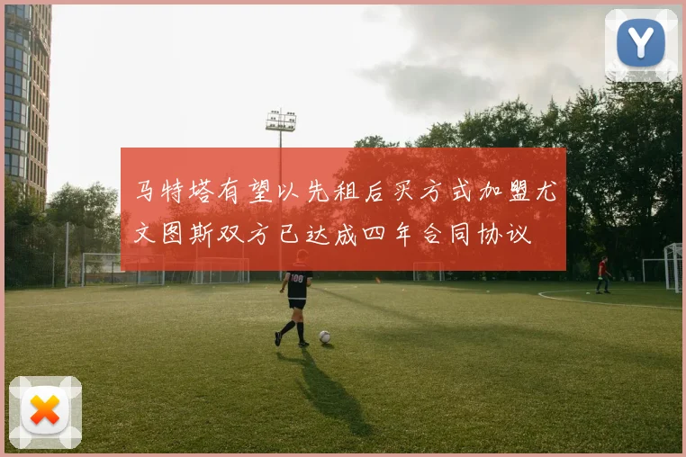 马特塔有望以先租后买方式加盟尤文图斯双方已达成四年合同协议
