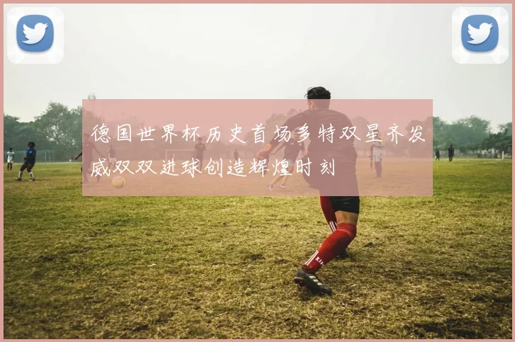 德国世界杯历史首场多特双星齐发威双双进球创造辉煌时刻