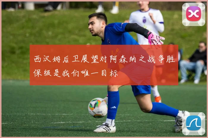 西汉姆后卫展望对阿森纳之战争胜保级是我们唯一目标