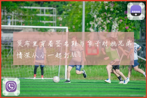 莫布里穿着签名鞋与华子对抗兄弟情深从小一起打AUU