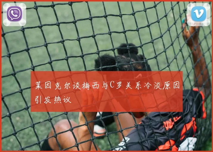 莱因克尔谈梅西与C罗关系冷淡原因引发热议