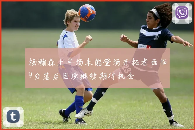 杨瀚森上半场未能登场开拓者面临9分落后困境继续期待机会