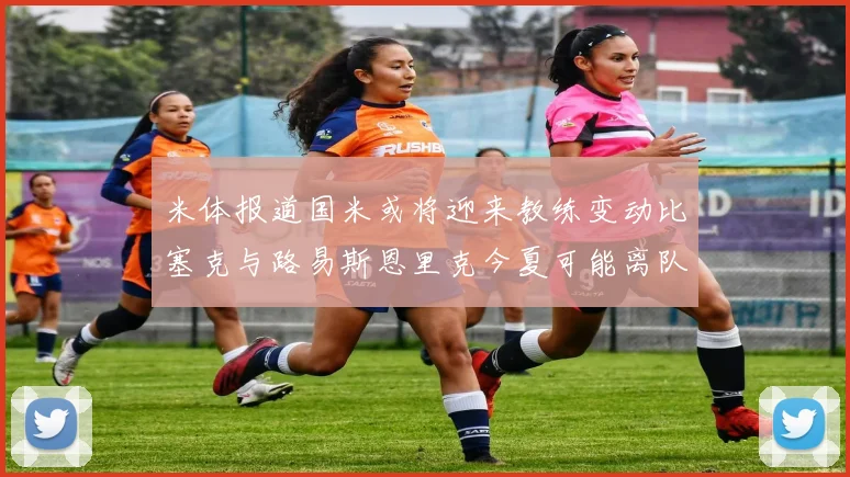 米体报道国米或将迎来教练变动比塞克与路易斯恩里克今夏可能离队