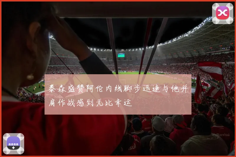 泰森盛赞阿伦内线脚步迅速与他并肩作战感到无比幸运