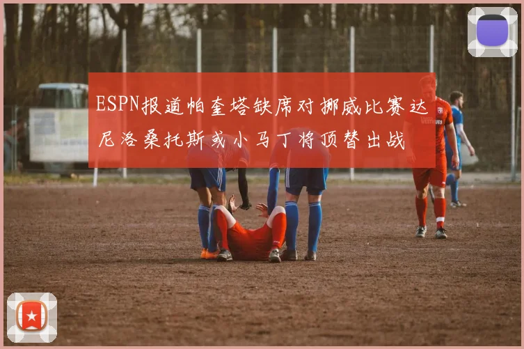 ESPN报道帕奎塔缺席对挪威比赛达尼洛桑托斯或小马丁将顶替出战