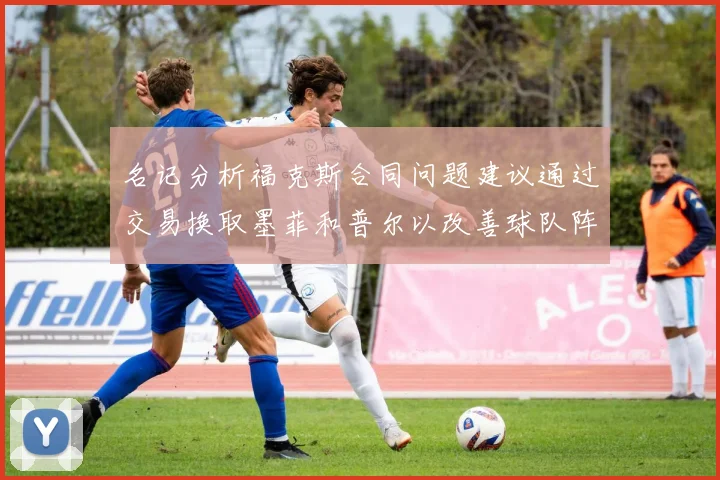 名记分析福克斯合同问题建议通过交易换取墨菲和普尔以改善球队阵容