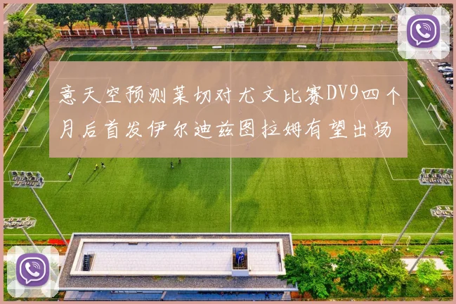意天空预测莱切对尤文比赛DV9四个月后首发伊尔迪兹图拉姆有望出场