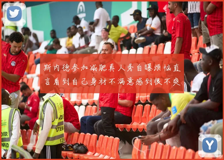 斯内德参加减肥真人秀自曝烦恼直言看到自己身材不满意感到很不爽
