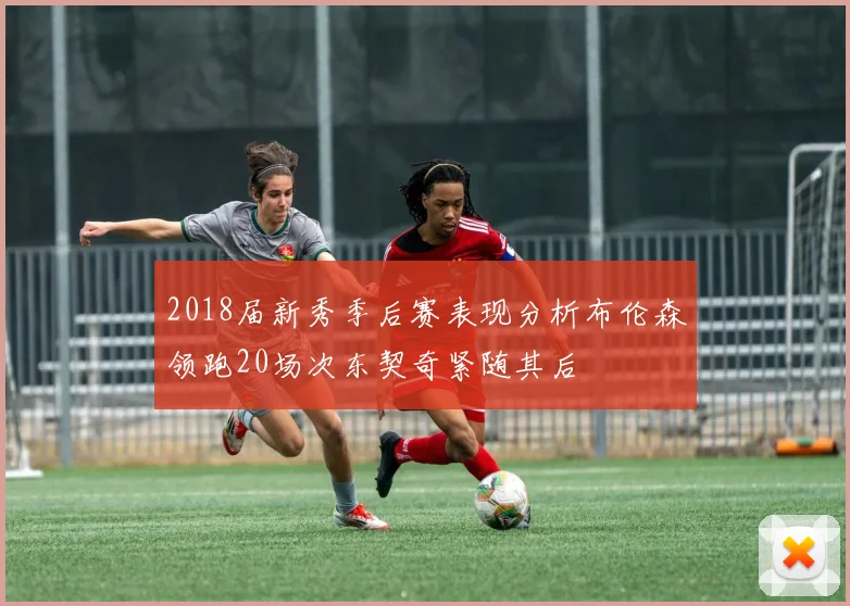2018届新秀季后赛表现分析布伦森领跑20场次东契奇紧随其后
