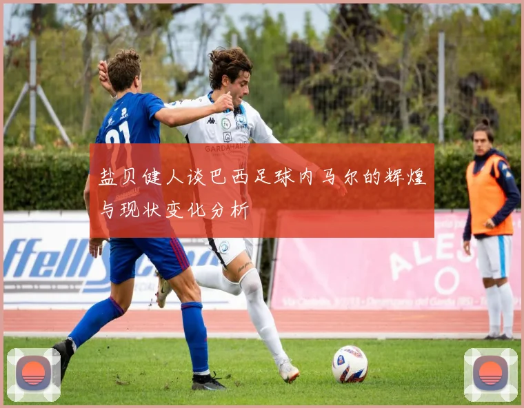 盐贝健人谈巴西足球内马尔的辉煌与现状变化分析