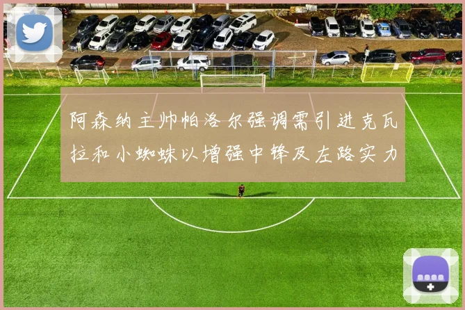阿森纳主帅帕洛尔强调需引进克瓦拉和小蜘蛛以增强中锋及左路实力