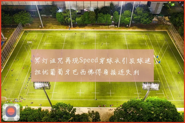 冥灯诅咒再现Speed穿球衣引发球迷担忧葡萄牙巴西佛得角接连失利