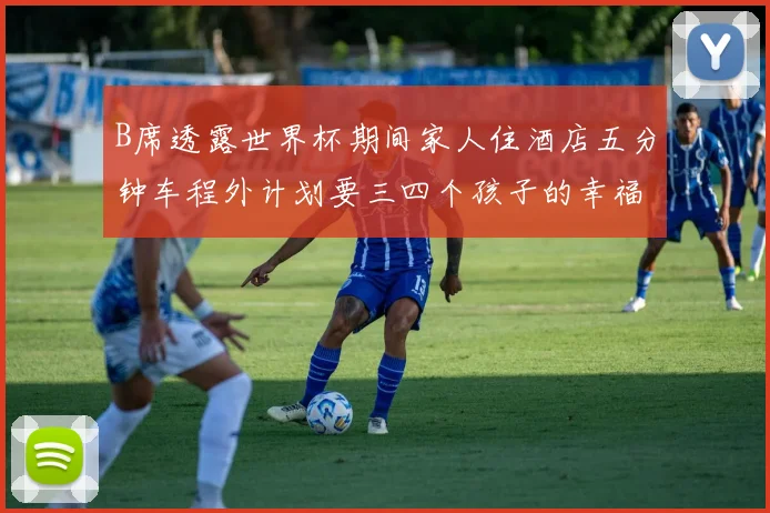B席透露世界杯期间家人住酒店五分钟车程外计划要三四个孩子的幸福生活
